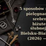 5 sposobów na pielęgnację srebrnej biżuterii ślubnej w Bielsku‑Białej (2026) — co robić, a czego unikać