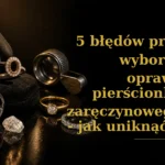 5 błędów przy wyborze oprawy pierścionka zaręczynowego - jak uniknąć kosztownych napraw w 2026